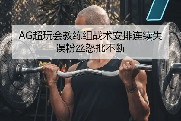 AG超玩会教练组战术安排连续失误粉丝怒批不断